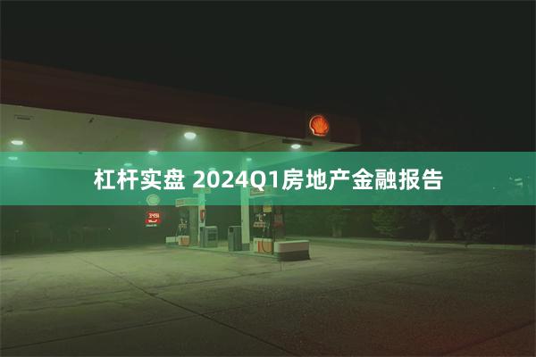 杠杆实盘 2024Q1房地产金融报告