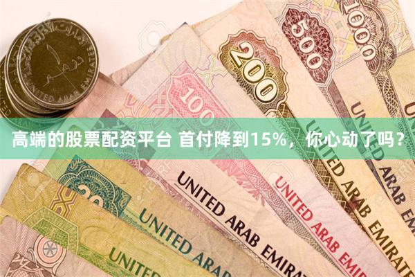 高端的股票配资平台 首付降到15%，你心动了吗？