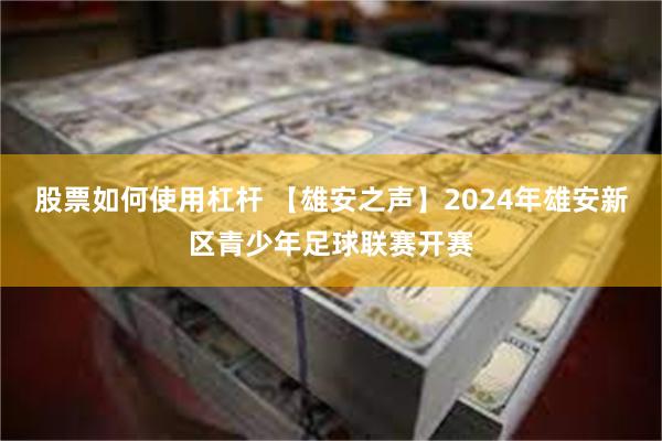 股票如何使用杠杆 【雄安之声】2024年雄安新区青少年足球联赛开赛