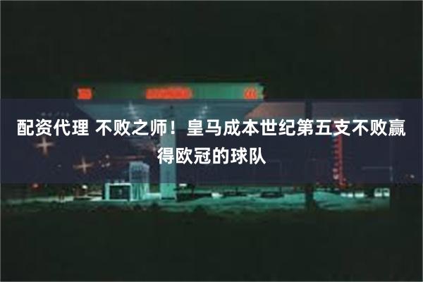 配资代理 不败之师！皇马成本世纪第五支不败赢得欧冠的球队