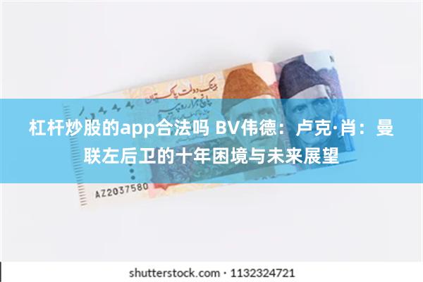 杠杆炒股的app合法吗 BV伟德：卢克·肖：曼联左后卫的十年困境与未来展望