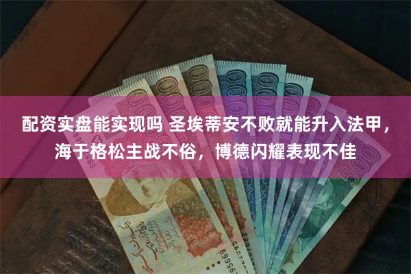 配资实盘能实现吗 圣埃蒂安不败就能升入法甲，海于格松主战不俗，博德闪耀表现不佳