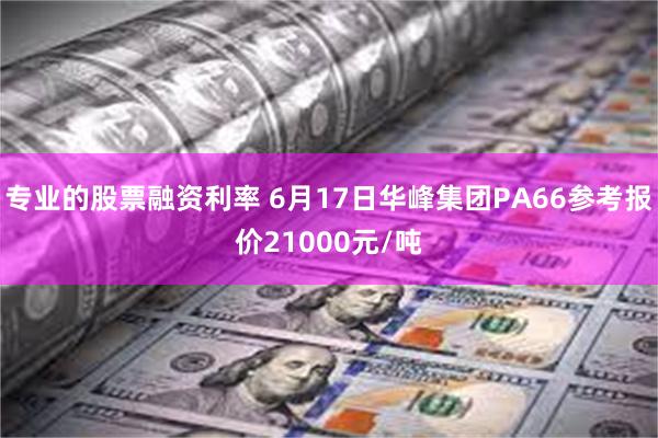 专业的股票融资利率 6月17日华峰集团PA66参考报价21000元/吨