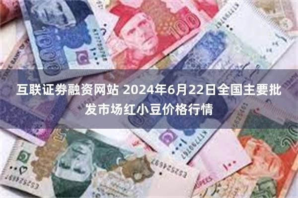 互联证劵融资网站 2024年6月22日全国主要批发市场红小豆价格行情