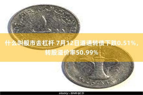 什么叫股市去杠杆 7月12日道通转债下跌0.51%，转股溢价率50.99%