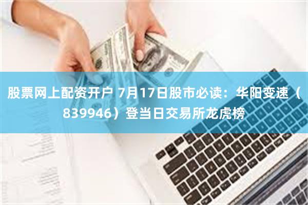 股票网上配资开户 7月17日股市必读：华阳变速（839946）登当日交易所龙虎榜