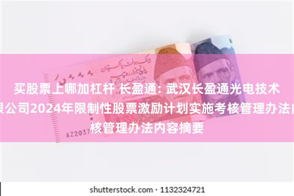 买股票上哪加杠杆 长盈通: 武汉长盈通光电技术股份有限公司2024年限制性股票激励计划实施考核管理办法内容摘要