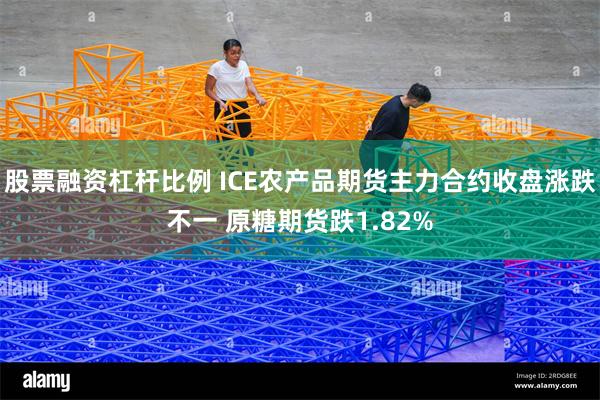 股票融资杠杆比例 ICE农产品期货主力合约收盘涨跌不一 原糖期货跌1.82%