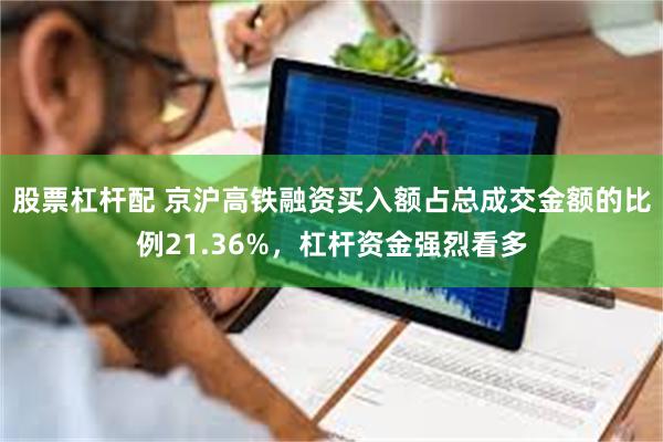 股票杠杆配 京沪高铁融资买入额占总成交金额的比例21.36%，杠杆资金强烈看多