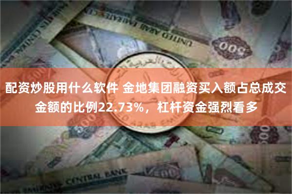 配资炒股用什么软件 金地集团融资买入额占总成交金额的比例22.73%，杠杆资金强烈看多