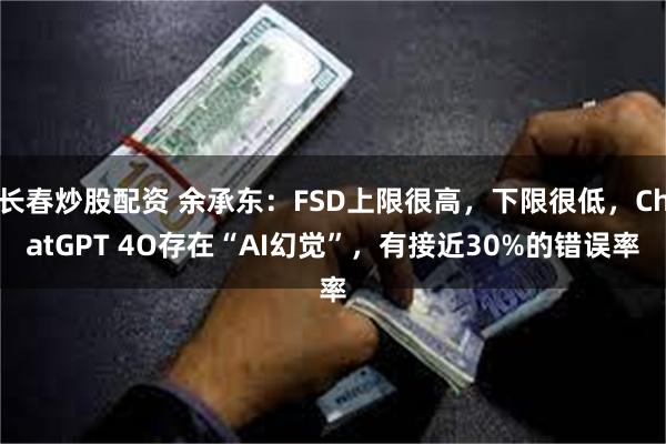 长春炒股配资 余承东：FSD上限很高，下限很低，ChatGPT 4O存在“AI幻觉”，有接近30%的错误率