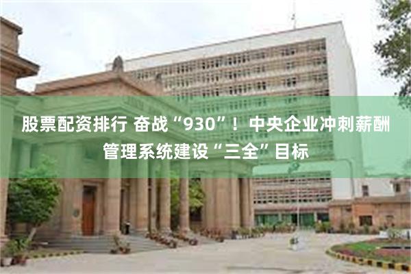 股票配资排行 奋战“930”！中央企业冲刺薪酬管理系统建设“三全”目标