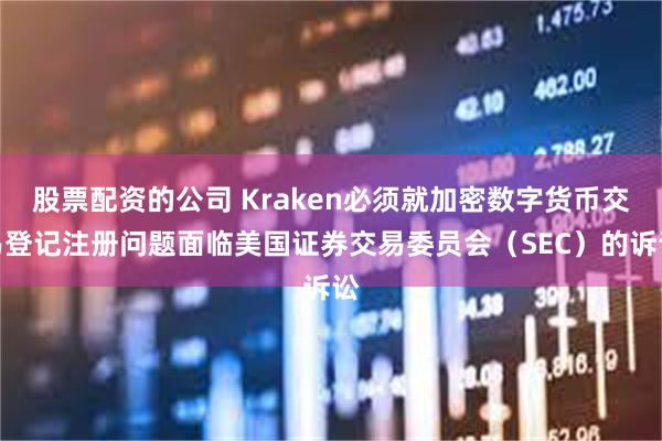 股票配资的公司 Kraken必须就加密数字货币交易登记注册问题面临美国证券交易委员会（SEC）的诉讼