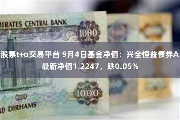 股票t+o交易平台 9月4日基金净值：兴全恒益债券A最新净值1.2247，跌0.05%