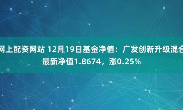 网上配资网站 12月19日基金净值：广发创新升级混合最新净值1.8674，涨0.25%