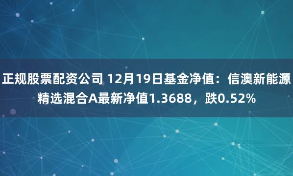 正规股票配资公司 12月19日基金净值：信澳新能源精选混合A最新净值1.3688，跌0.52%