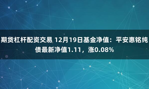 期货杠杆配资交易 12月19日基金净值：平安惠铭纯债最新净值1.11，涨0.08%