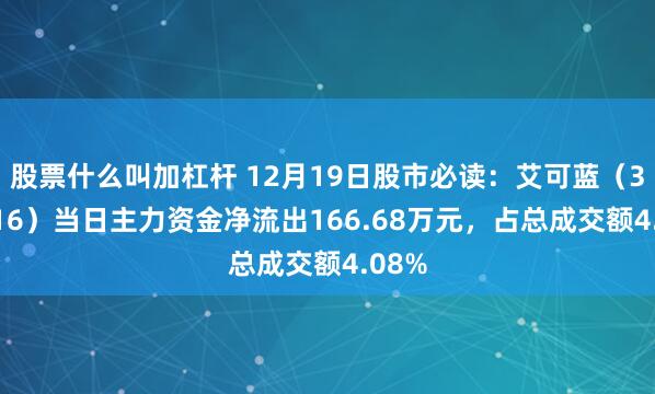 股票什么叫加杠杆 12月19日股市必读：艾可蓝（300816）当日主力资金净流出166.68万元，占总成交额4.08%