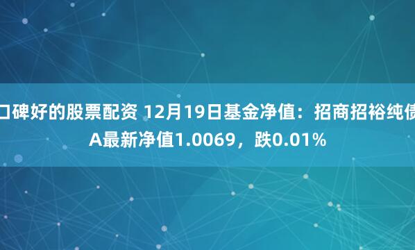 口碑好的股票配资 12月19日基金净值：招商招裕纯债A最新净值1.0069，跌0.01%