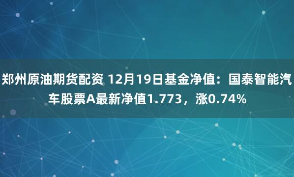 郑州原油期货配资 12月19日基金净值：国泰智能汽车股票A最新净值1.773，涨0.74%