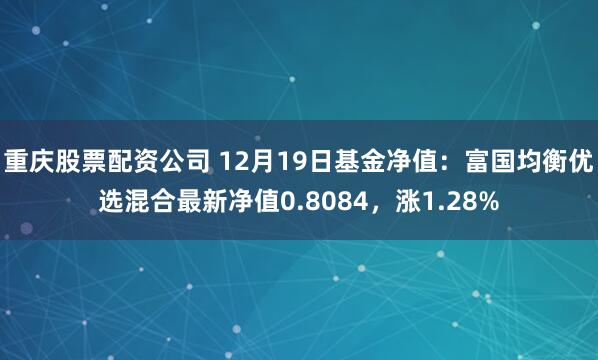 重庆股票配资公司 12月19日基金净值：富国均衡优选混合最新净值0.8084，涨1.28%