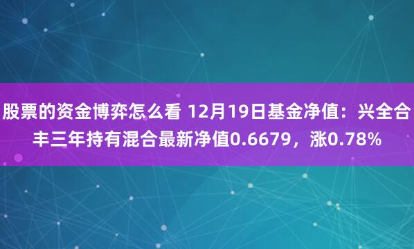 股票的资金博弈怎么看 12月19日基金净值：兴全合丰三年持有混合最新净值0.6679，涨0.78%