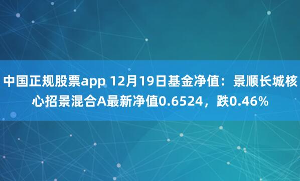 中国正规股票app 12月19日基金净值：景顺长城核心招景混合A最新净值0.6524，跌0.46%