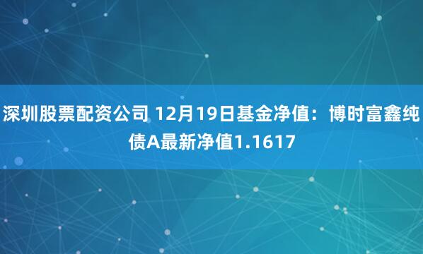 深圳股票配资公司 12月19日基金净值：博时富鑫纯债A最新净值1.1617