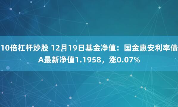 10倍杠杆炒股 12月19日基金净值：国金惠安利率债A最新净值1.1958，涨0.07%