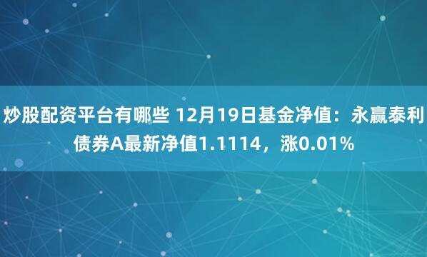 炒股配资平台有哪些 12月19日基金净值：永赢泰利债券A最新净值1.1114，涨0.01%