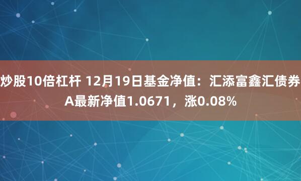 炒股10倍杠杆 12月19日基金净值：汇添富鑫汇债券A最新净值1.0671，涨0.08%