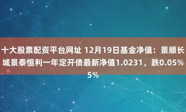 十大股票配资平台网址 12月19日基金净值：景顺长城景泰恒利一年定开债最新净值1.0231，跌0.05%