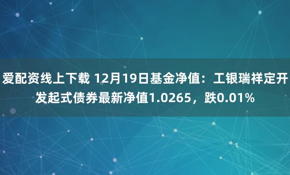 爱配资线上下载 12月19日基金净值：工银瑞祥定开发起式债券最新净值1.0265，跌0.01%