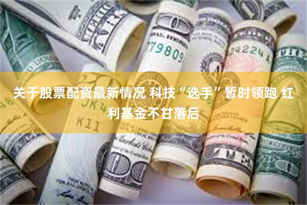 关于股票配资最新情况 科技“选手”暂时领跑 红利基金不甘落后