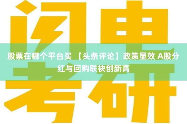 股票在哪个平台买 【头条评论】政策显效 A股分红与回购联袂创新高