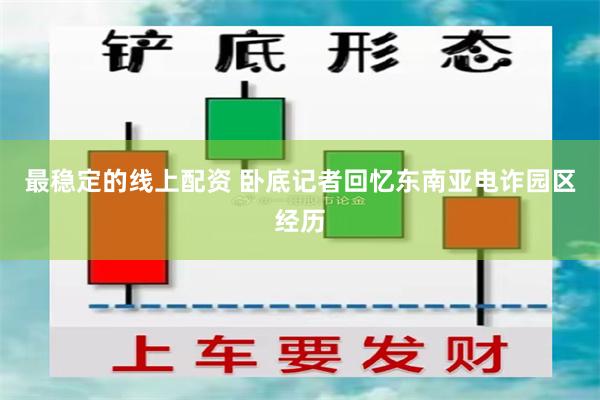 最稳定的线上配资 卧底记者回忆东南亚电诈园区经历