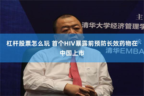 杠杆股票怎么玩 首个HIV暴露前预防长效药物在中国上市