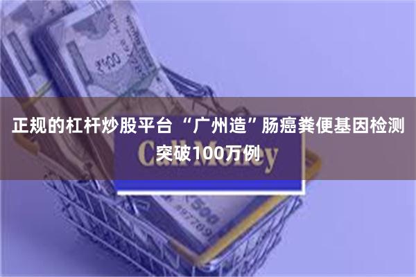 正规的杠杆炒股平台 “广州造”肠癌粪便基因检测突破100万例