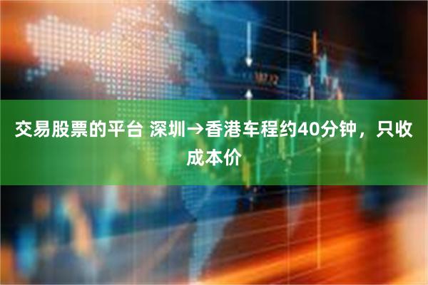 交易股票的平台 深圳→香港车程约40分钟，只收成本价