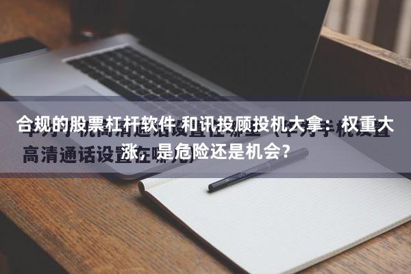 合规的股票杠杆软件 和讯投顾投机大拿：权重大涨，是危险还是机会？