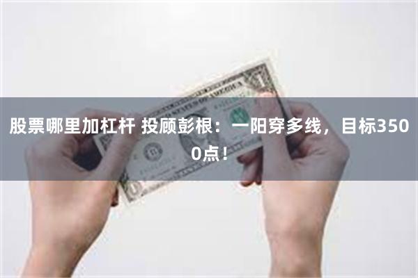 股票哪里加杠杆 投顾彭根：一阳穿多线，目标3500点！