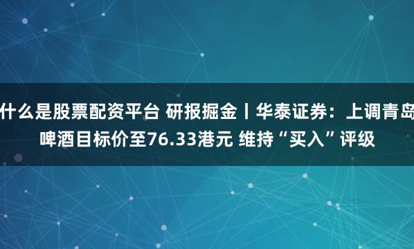 什么是股票配资平台 研报掘金丨华泰证券：上调青岛啤酒目标价至76.33港元 维持“买入”评级