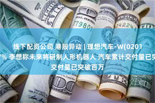 线下配资公司 港股异动 | 理想汽车-W(02015)涨超7% 李想称未来将研制人形机器人 汽车累计交付量已突破百万