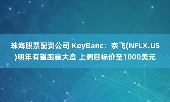 珠海股票配资公司 KeyBanc：奈飞(NFLX.US)明年有望跑赢大盘 上调目标价至1000美元