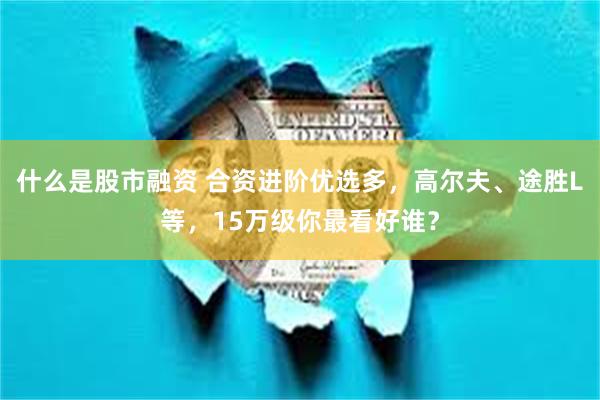 什么是股市融资 合资进阶优选多，高尔夫、途胜L等，15万级你最看好谁？