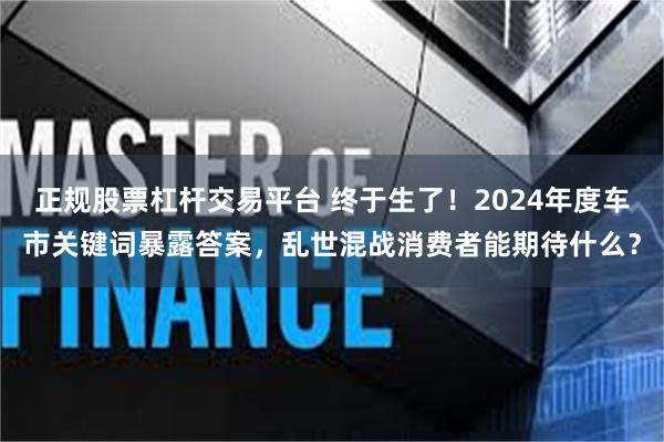 正规股票杠杆交易平台 终于生了！2024年度车市关键词暴露答案，乱世混战消费者能期待什么？