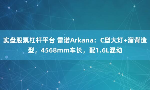 实盘股票杠杆平台 雷诺Arkana：C型大灯+溜背造型，4568mm车长，配1.6L混动