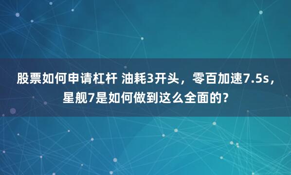 股票如何申请杠杆 油耗3开头，零百加速7.5s，星舰7是如何做到这么全面的？