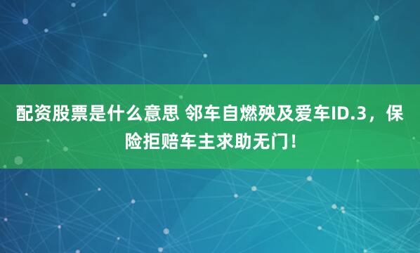 配资股票是什么意思 邻车自燃殃及爱车ID.3，保险拒赔车主求助无门！