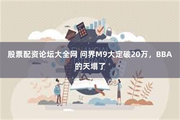 股票配资论坛大全网 问界M9大定破20万，BBA的天塌了